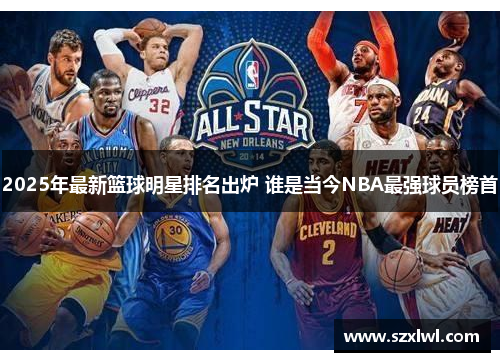 2025年最新篮球明星排名出炉 谁是当今NBA最强球员榜首